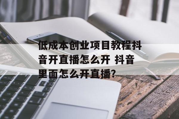 低成本创业项目教程抖音开直播怎么开 抖音里面怎么开直播？