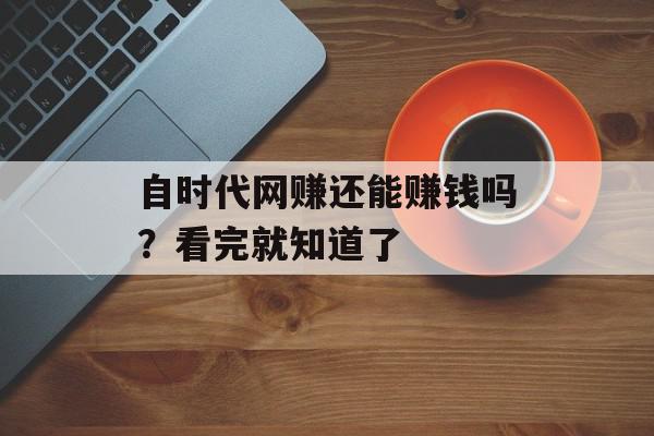 自时代网赚还能赚钱吗？看完就知道了
