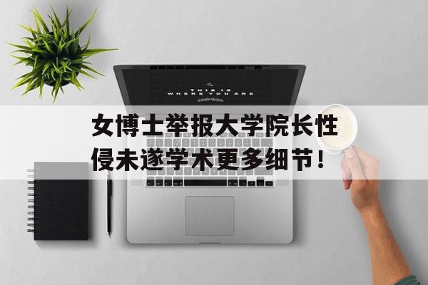 女博士举报大学院长性侵未遂学术更多细节！