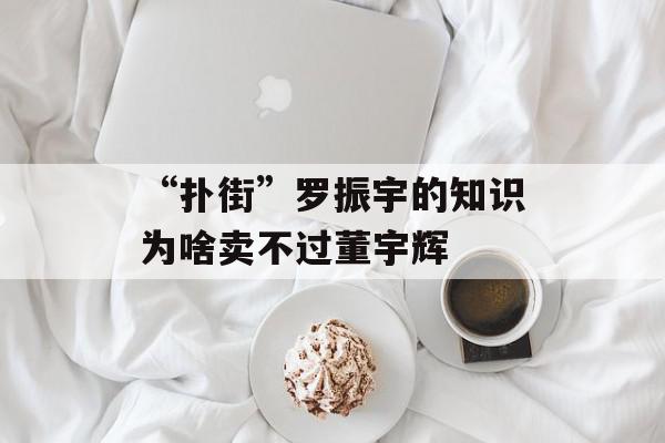 “扑街”罗振宇的知识为啥卖不过董宇辉