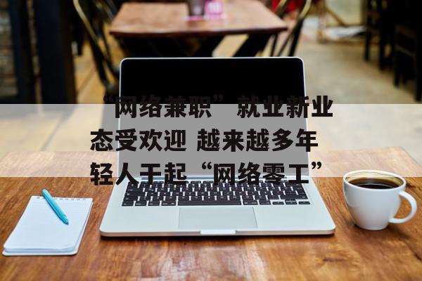 “网络兼职”就业新业态受欢迎 越来越多年轻人干起“网络零工”