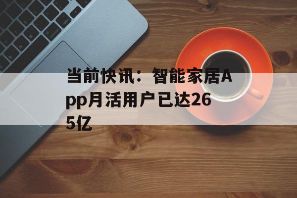 当前快讯：智能家居App月活用户已达265亿