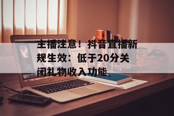 主播注意！抖音直播新规生效：低于20分关闭礼物收入功能