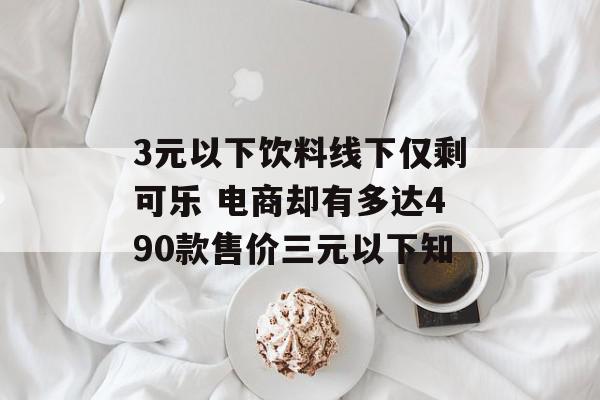 3元以下饮料线下仅剩可乐 电商却有多达490款售价三元以下知