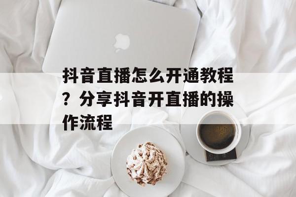 抖音直播怎么开通教程？分享抖音开直播的操作流程