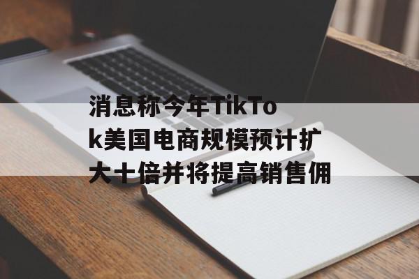 消息称今年TikTok美国电商规模预计扩大十倍并将提高销售佣