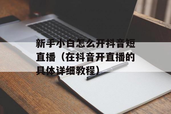 新手小白怎么开抖音短直播（在抖音开直播的具体详细教程）