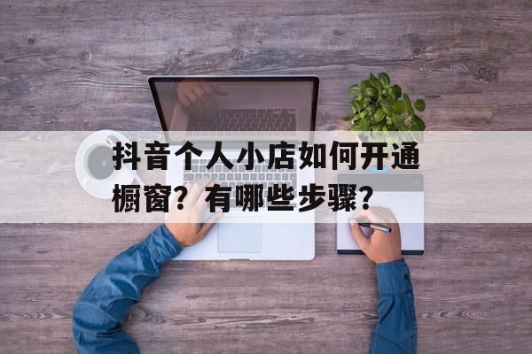 抖音个人小店如何开通橱窗？有哪些步骤？