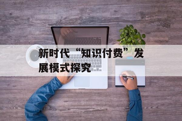 新时代“知识付费”发展模式探究