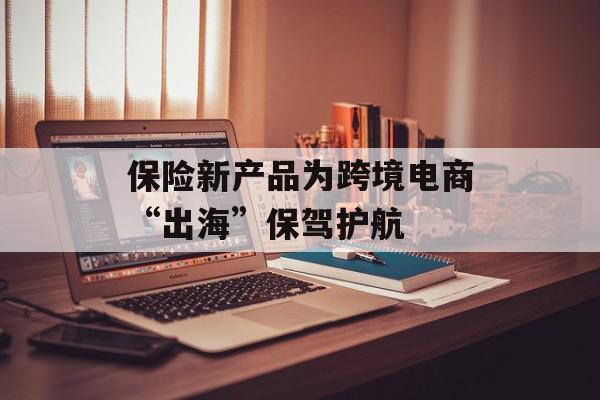 保险新产品为跨境电商“出海”保驾护航
