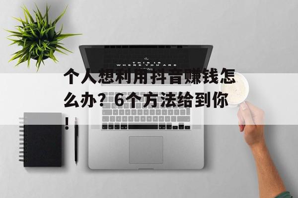 个人想利用抖音赚钱怎么办？6个方法给到你！