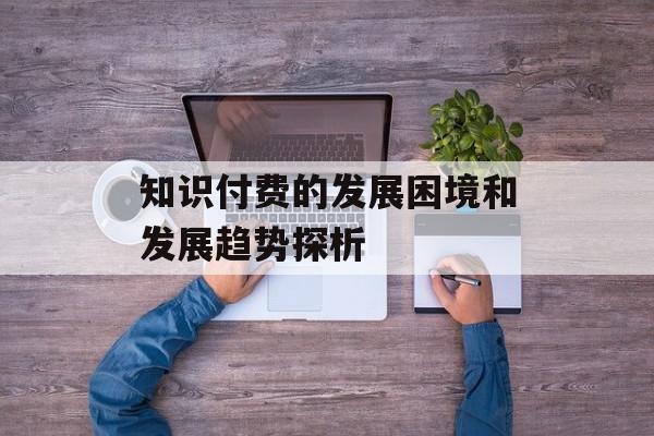 知识付费的发展困境和发展趋势探析