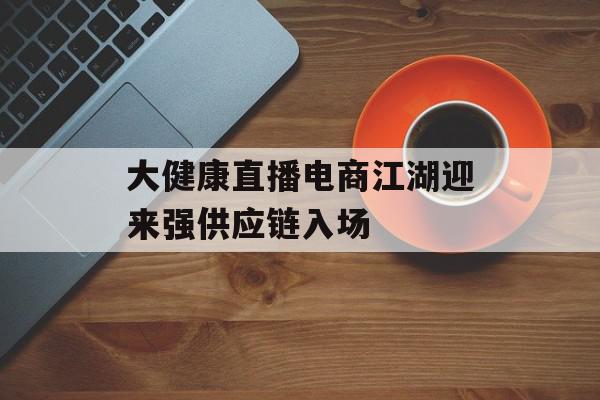 大健康直播电商江湖迎来强供应链入场