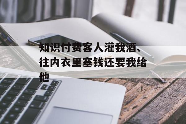 知识付费客人灌我酒、往内衣里塞钱还要我给他