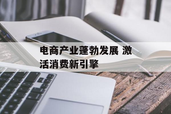 电商产业蓬勃发展 激活消费新引擎