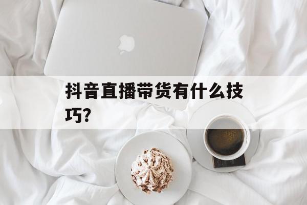 抖音直播带货有什么技巧？