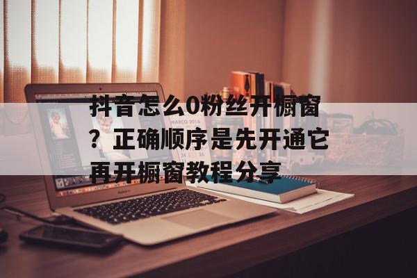 抖音怎么0粉丝开橱窗？正确顺序是先开通它再开橱窗教程分享