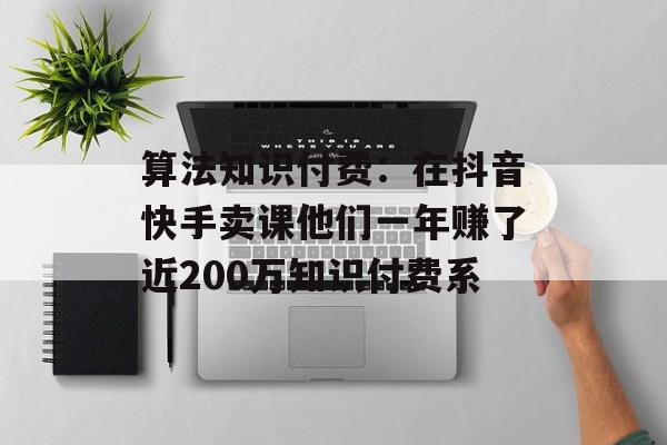 算法知识付费：在抖音快手卖课他们一年赚了近200万知识付费系