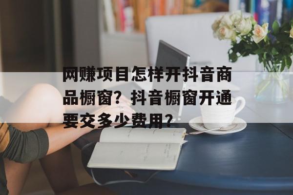 网赚项目怎样开抖音商品橱窗？抖音橱窗开通要交多少费用？