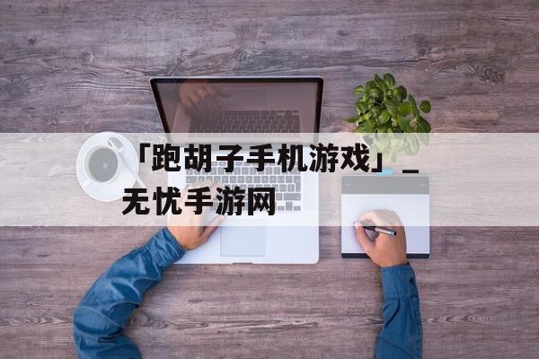 「跑胡子手机游戏」_无忧手游网