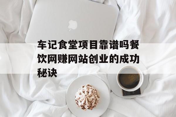 车记食堂项目靠谱吗餐饮网赚网站创业的成功秘诀