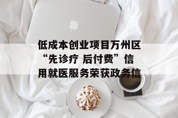 低成本创业项目万州区“先诊疗 后付费”信用就医服务荣获政务信