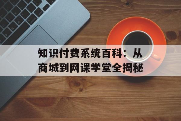 知识付费系统百科：从商城到网课学堂全揭秘