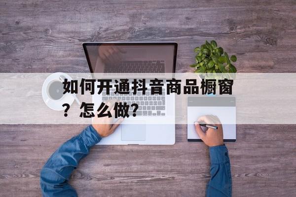 如何开通抖音商品橱窗？怎么做？