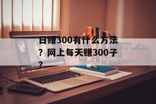 日赚300有什么方法？网上每天赚300子？