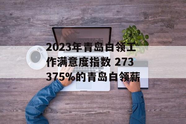 2023年青岛白领工作满意度指数 273375%的青岛白领薪