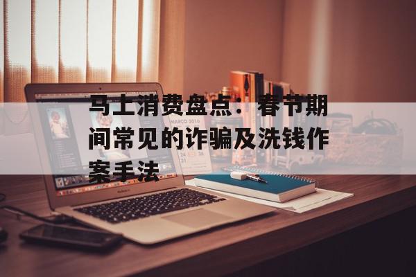马上消费盘点：春节期间常见的诈骗及洗钱作案手法