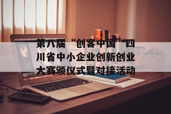 第八届“创客中国”四川省中小企业创新创业大赛颁仪式暨对接活动