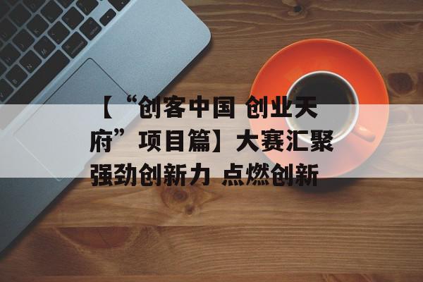 【“创客中国 创业天府”项目篇】大赛汇聚强劲创新力 点燃创新