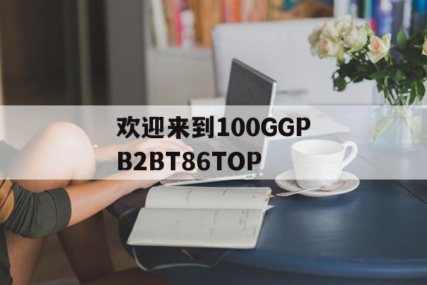 欢迎来到100GGPB2BT86TOP