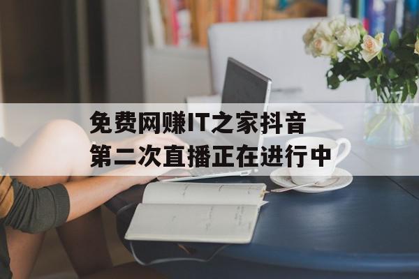 免费网赚IT之家抖音第二次直播正在进行中