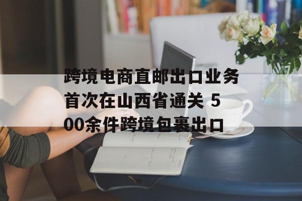 跨境电商直邮出口业务首次在山西省通关 500余件跨境包裹出口