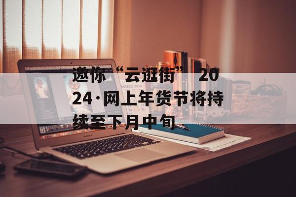 邀你“云逛街” 2024·网上年货节将持续至下月中旬
