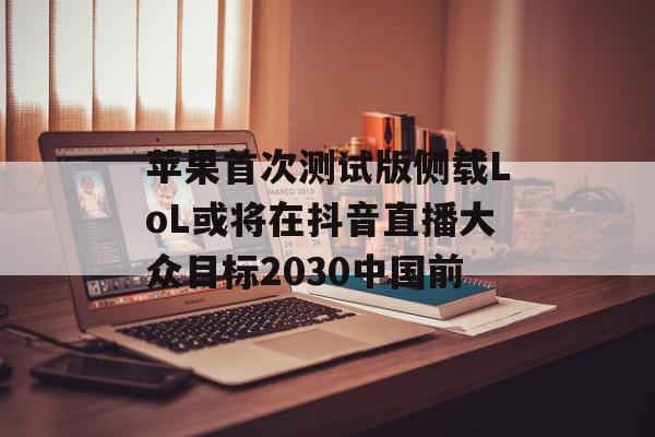 苹果首次测试版侧载LoL或将在抖音直播大众目标2030中国前