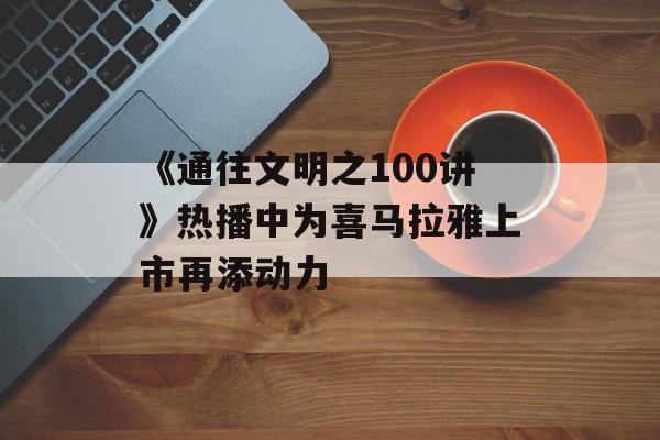 《通往文明之100讲》热播中为喜马拉雅上市再添动力