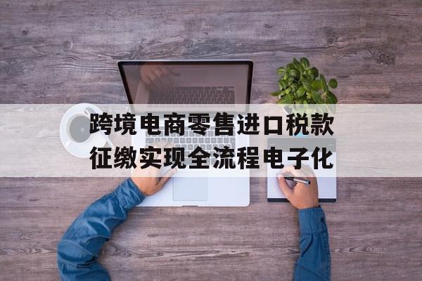 跨境电商零售进口税款征缴实现全流程电子化