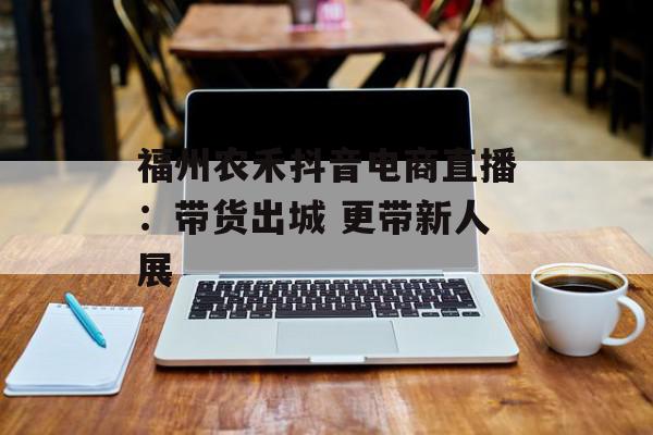 福州农禾抖音电商直播：带货出城 更带新人展
