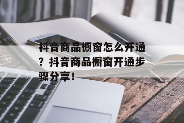 抖音商品橱窗怎么开通？抖音商品橱窗开通步骤分享！