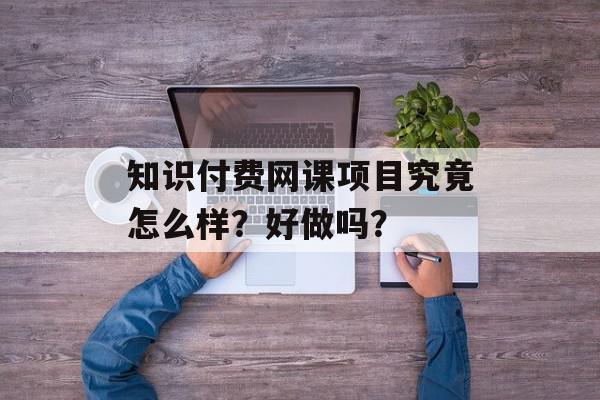知识付费网课项目究竟怎么样？好做吗？