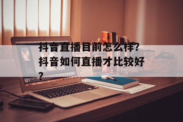 抖音直播目前怎么样？抖音如何直播才比较好？