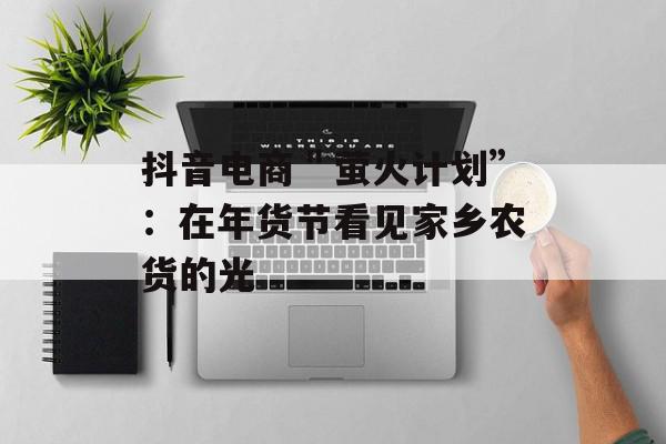 抖音电商＂萤火计划”：在年货节看见家乡农货的光