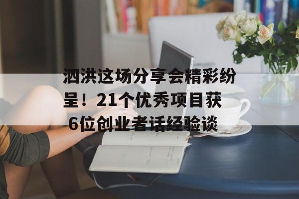 泗洪这场分享会精彩纷呈！21个优秀项目获 6位创业者话经验谈