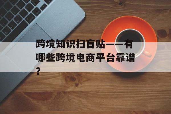 跨境知识扫盲贴——有哪些跨境电商平台靠谱？
