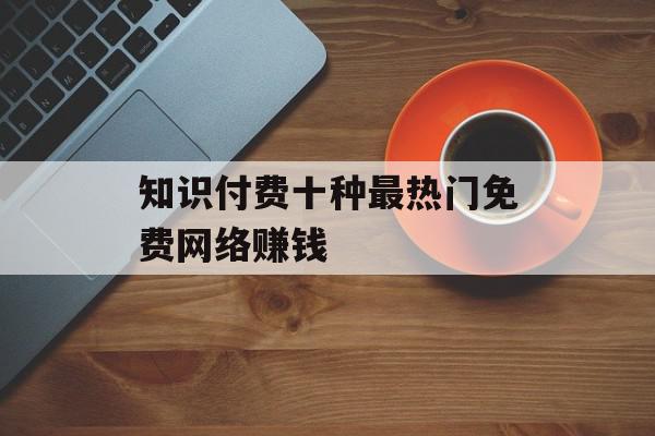 知识付费十种最热门免费网络赚钱
