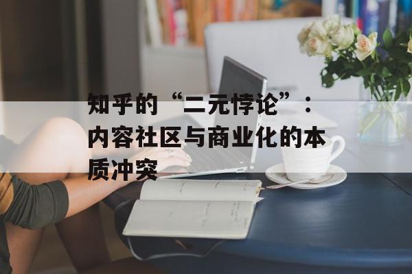 知乎的“二元悖论”：内容社区与商业化的本质冲突