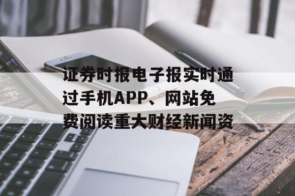 证券时报电子报实时通过手机APP、网站免费阅读重大财经新闻资